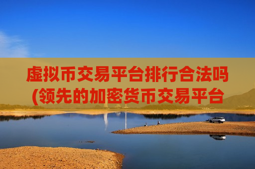 虚拟币交易平台排行合法吗(领先的加密货币交易平台)
