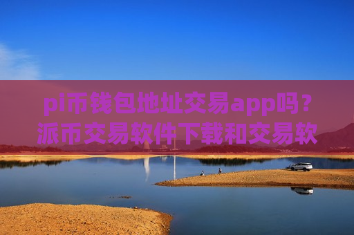 pi币钱包地址交易app吗？派币交易软件下载和交易软件下载-第1张图片-币圈网