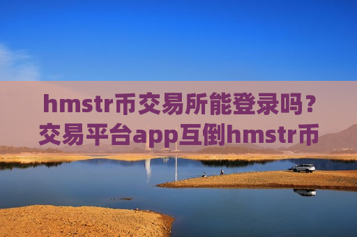 hmstr币交易所能登录吗？交易平台app互倒hmstr币-第1张图片-币圈网