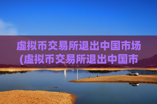 虚拟币交易所退出中国市场(虚拟币交易所退出中国市场)