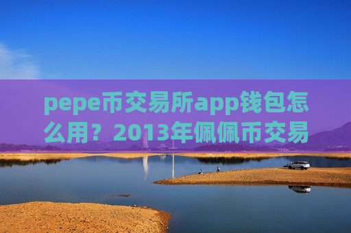 pepe币交易所app钱包怎么用？2013年佩佩币交易app有哪些