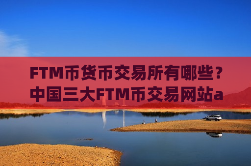 FTM币货币交易所有哪些？中国三大FTM币交易网站app