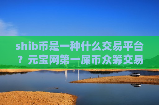 shib币是一种什么交易平台？元宝网第一屎币众筹交易平台app