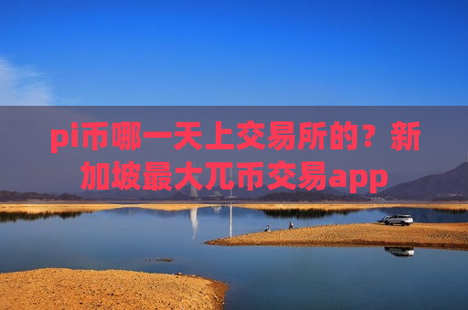 pi币哪一天上交易所的？新加坡最大兀币交易app