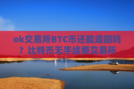 ok交易所BTC币还能追回吗？比特币无手续费交易所