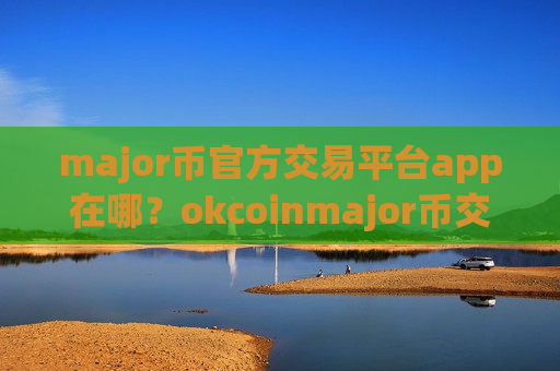 major币官方交易平台app在哪？okcoinmajor币交易网站