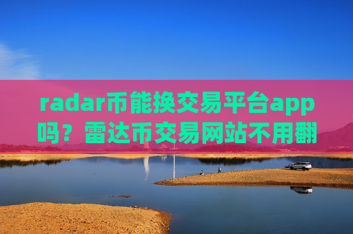 radar币能换交易平台app吗？雷达币交易网站不用翻墙