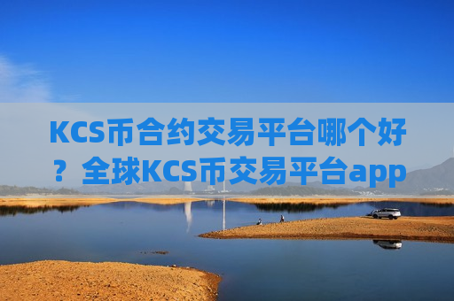 KCS币合约交易平台哪个好？全球KCS币交易平台app是干嘛的