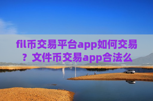 fil币交易平台app如何交易？文件币交易app合法么