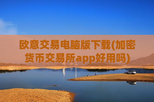 欧意交易电脑版下载(加密货币交易所app好用吗)