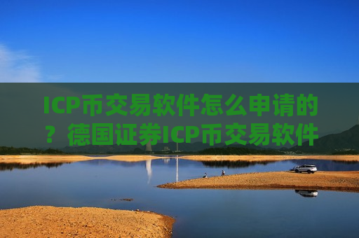 ICP币交易软件怎么申请的？德国证券ICP币交易软件