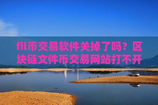 fil币交易软件关掉了吗？区块链文件币交易网站打不开