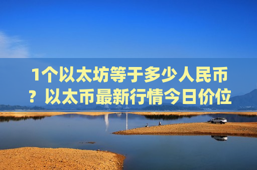 1个以太坊等于多少人民币？以太币最新行情今日价位(现价24701.46元)