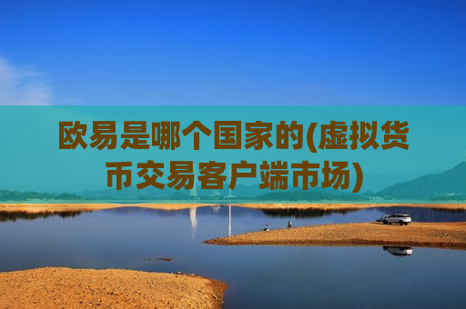欧易是哪个国家的(虚拟货币交易客户端市场)