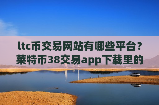 ltc币交易网站有哪些平台?莱特币38交易app下载里的币-第1张图片-币圈网 ltc币交易网站有哪些平台?莱特币38交易app下载里的币-第1张图片-币圈网