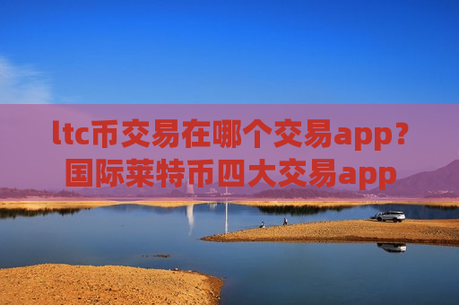 ltc币交易在哪个交易app？国际莱特币四大交易app
