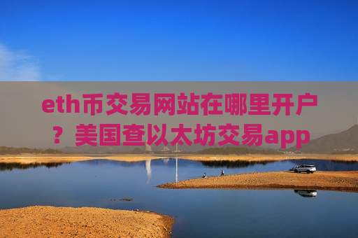 eth币交易网站在哪里开户？美国查以太坊交易app
