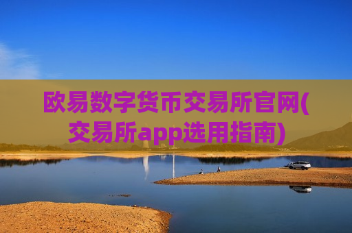 欧易数字货币交易所官网(交易所app选用指南)