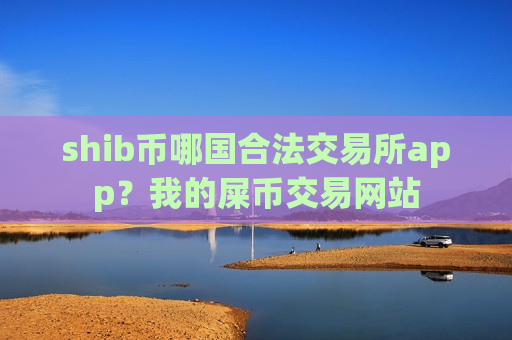 shib币哪国合法交易所app？我的屎币交易网站