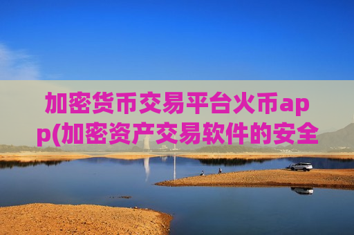 加密货币交易平台火币app(加密资产交易软件的安全性解析)