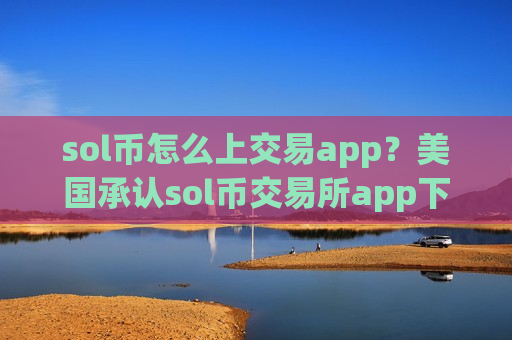 sol币怎么上交易app？美国承认sol币交易所app下载