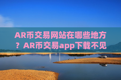 AR币交易网站在哪些地方？AR币交易app下载不见了