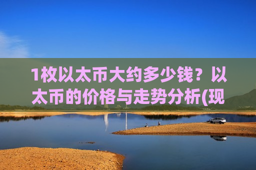 1枚以太币大约多少钱？以太币的价格与走势分析(现价24014.33元)