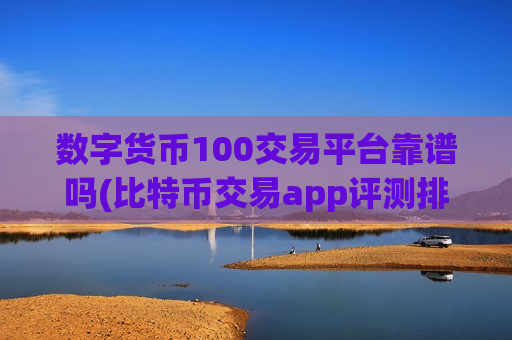 数字货币100交易平台靠谱吗(比特币交易app评测排名)