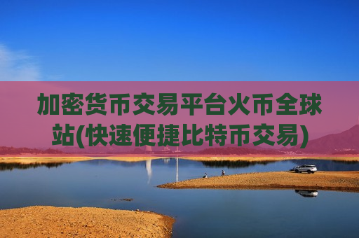 加密货币交易平台火币全球站(快速便捷比特币交易)
