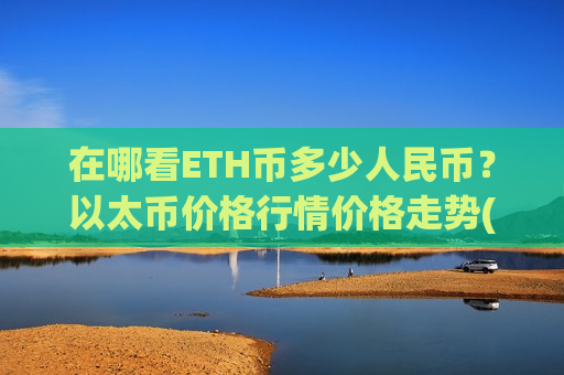在哪看ETH币多少人民币？以太币价格行情价格走势(现价24067.14元)