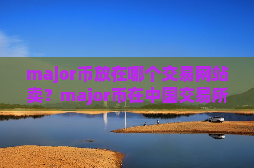 major币放在哪个交易网站卖？major币在中国交易所app下载