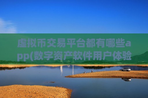 虚拟币交易平台都有哪些app(数字资产软件用户体验升级)