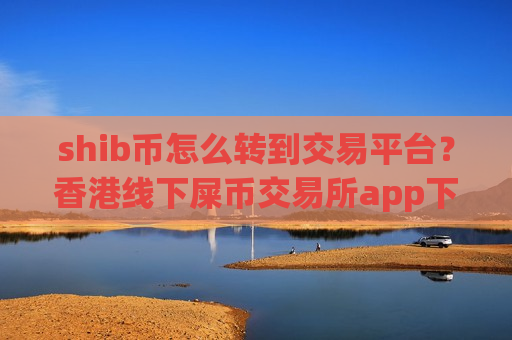 shib币怎么转到交易平台？香港线下屎币交易所app下载
