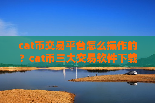 cat币交易平台怎么操作的？cat币三大交易软件下载知乎