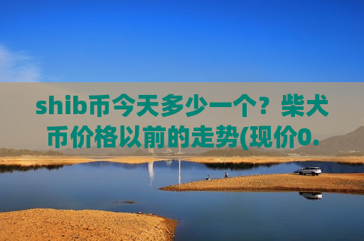 shib币今天多少一个？柴犬币价格以前的走势(现价0.000158元)