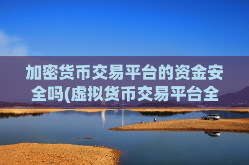 加密货币交易平台的资金安全吗(虚拟货币交易平台全方位评测)