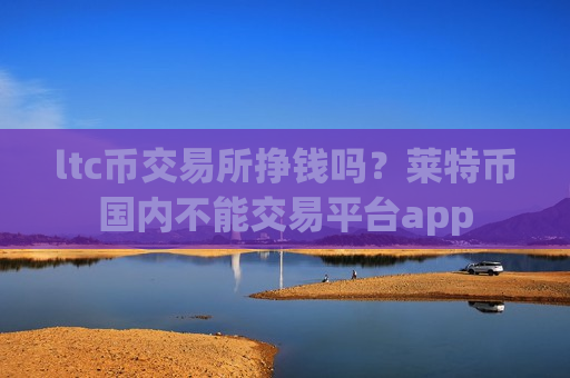 ltc币交易所挣钱吗?莱特币国内不能交易平台app-第1张图片-币圈网 ltc币交易所挣钱吗?莱特币国内不能交易平台app-第1张图片-币圈网
