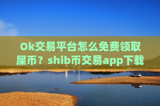 Ok交易平台怎么免费领取屎币？shib币交易app下载app合法吗