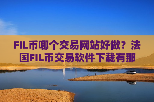 FIL币哪个交易网站好做？法国FIL币交易软件下载有那些