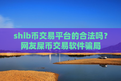 shib币交易平台的合法吗？网友屎币交易软件骗局