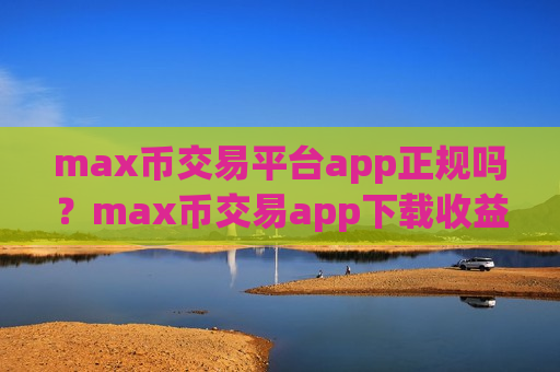 max币交易平台app正规吗？max币交易app下载收益排名