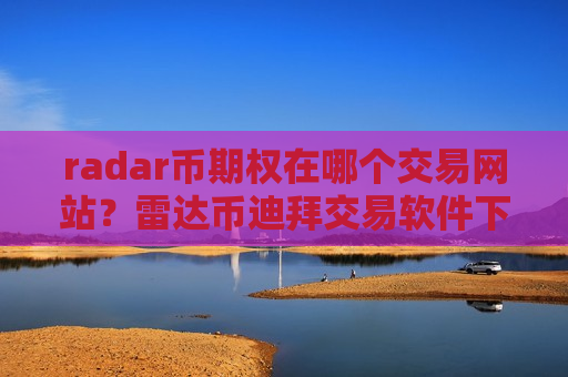 radar币期权在哪个交易网站？雷达币迪拜交易软件下载官网