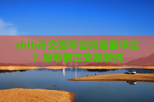shib币交易平台有哪些平台？屎币前三交易软件