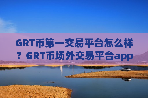 GRT币第一交易平台怎么样？GRT币场外交易平台app有哪些