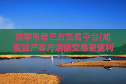 数字币第三方交易平台(加密资产客户端使交易更便利)