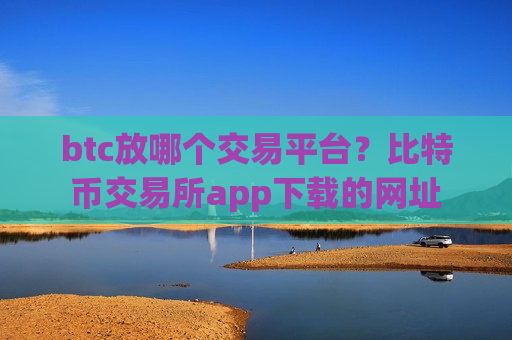 btc放哪个交易平台?比特币交易所app下载的网址-第1张图片-币圈网 btc放哪个交易平台?比特币交易所app下载的网址-第1张图片-币圈网