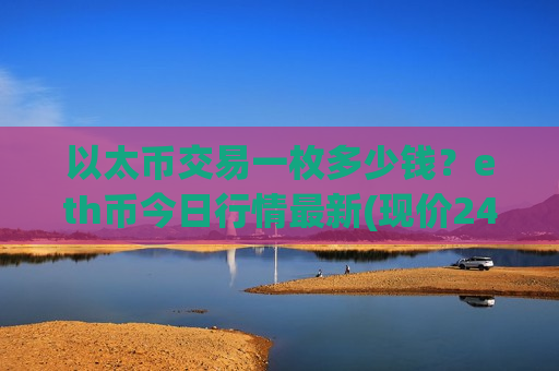 以太币交易一枚多少钱？eth币今日行情最新(现价24250.74元)