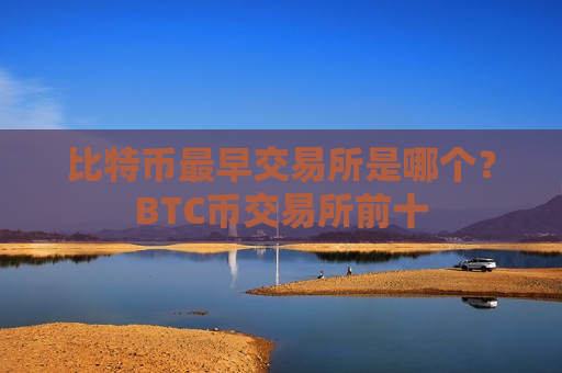 比特币最早交易所是哪个？BTC币交易所前十