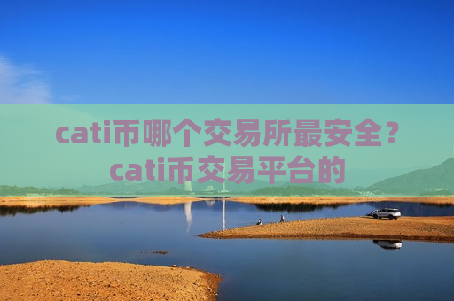 cati币哪个交易所最安全？cati币交易平台的