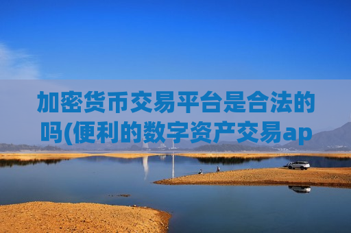 加密货币交易平台是合法的吗(便利的数字资产交易app推荐)